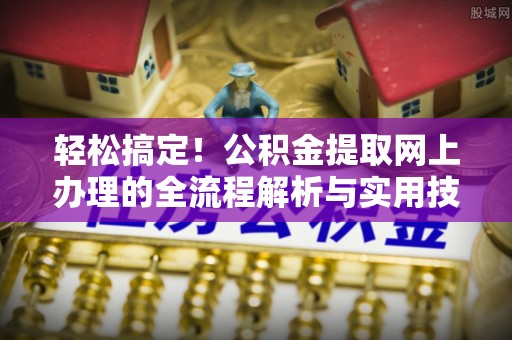 成县轻松搞定！公积金提取网上办理的全流程解析与实用技巧