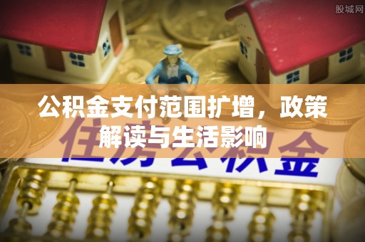 成县公积金支付范围扩增，政策解读与生活影响