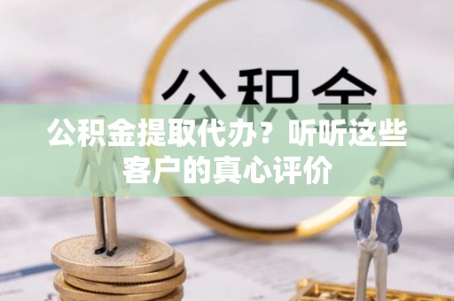 成县公积金提取代办？听听这些客户的真心评价