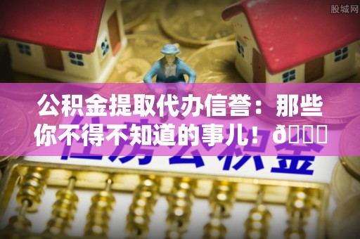 成县公积金提取代办信誉：那些你不得不知道的事儿！😎