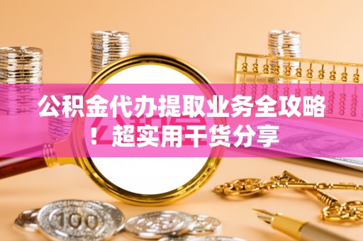 成县公积金代办提取业务全攻略！超实用干货分享