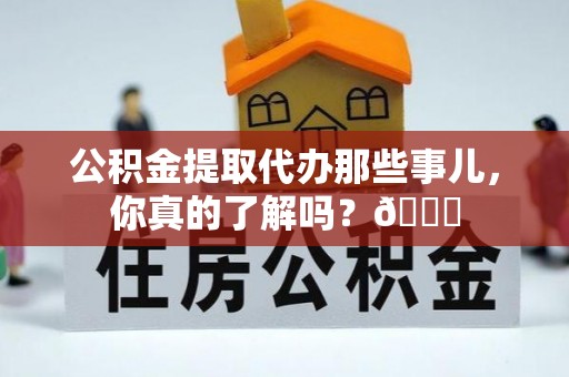 成县公积金提取代办那些事儿，你真的了解吗？😎