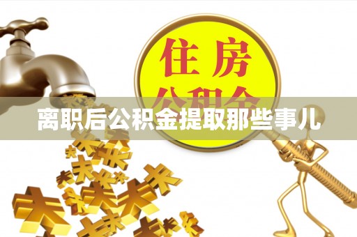 成县离职后公积金提取那些事儿