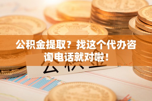 成县公积金提取？找这个代办咨询电话就对啦！