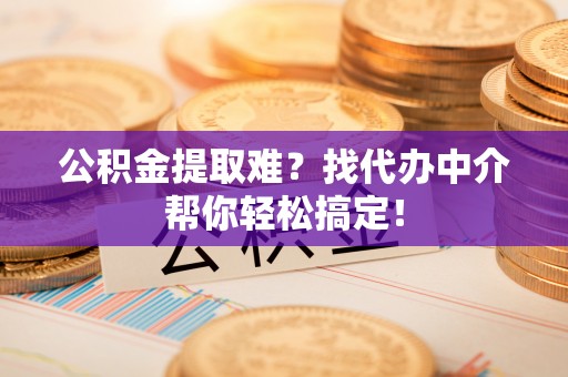 成县公积金提取难？找代办中介帮你轻松搞定！