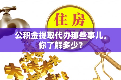 成县公积金提取代办那些事儿，你了解多少？