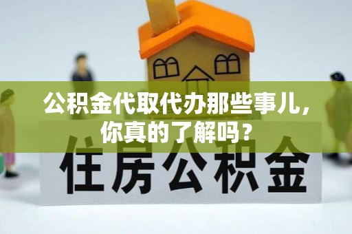 成县公积金代取代办那些事儿，你真的了解吗？