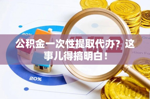 成县公积金一次性提取代办？这事儿得搞明白！