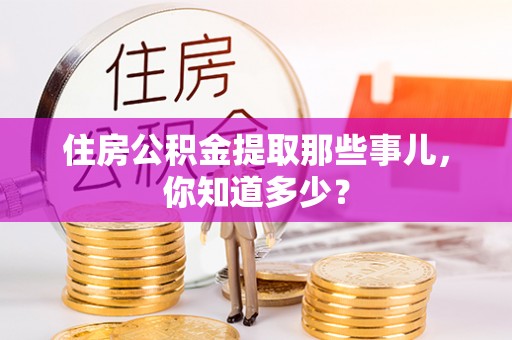 成县住房公积金提取那些事儿，你知道多少？