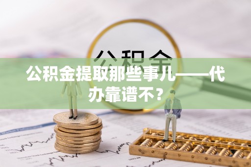 成县公积金提取那些事儿——代办靠谱不？