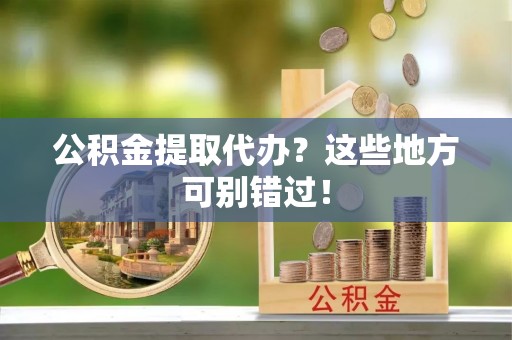 成县公积金提取代办？这些地方可别错过！