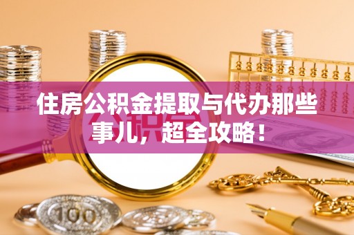 成县住房公积金提取与代办那些事儿，超全攻略！