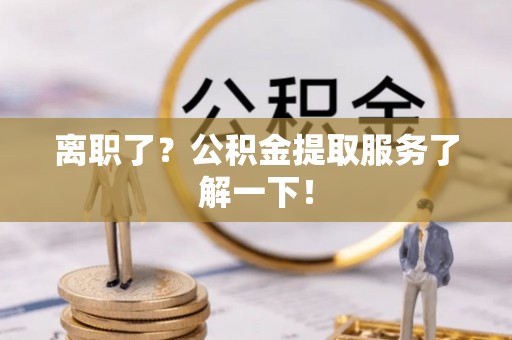 成县离职了？公积金提取服务了解一下！