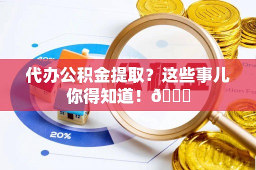 成县代办公积金提取？这些事儿你得知道！😎