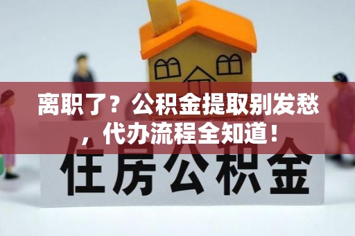成县离职了？公积金提取别发愁，代办流程全知道！