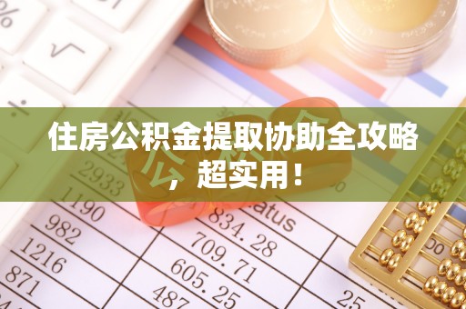 成县住房公积金提取协助全攻略，超实用！