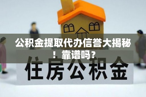 成县公积金提取代办信誉大揭秘！靠谱吗？