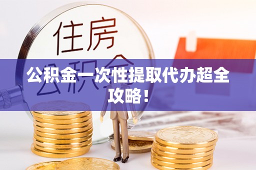 成县公积金一次性提取代办超全攻略！