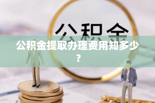 成县公积金提取办理费用知多少？