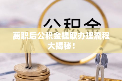 成县离职后公积金提取办理流程大揭秘！