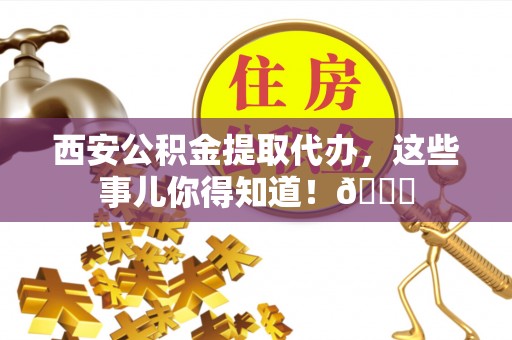 成县西安公积金提取代办，这些事儿你得知道！😎