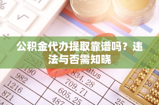 成县公积金代办提取靠谱吗？违法与否需知晓
