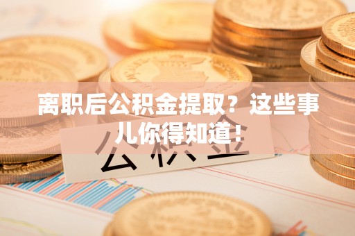 成县离职后公积金提取？这些事儿你得知道！