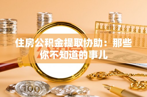 成县住房公积金提取协助：那些你不知道的事儿