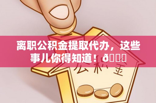 成县离职公积金提取代办，这些事儿你得知道！😎