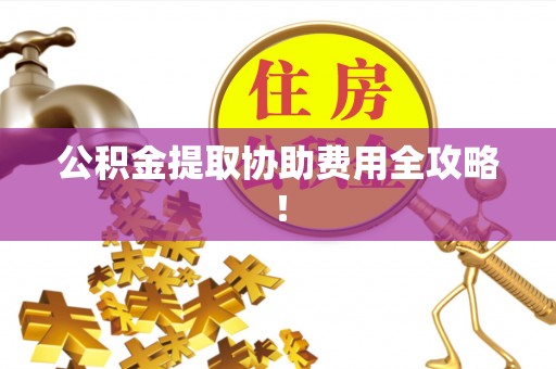 成县公积金提取协助费用全攻略！