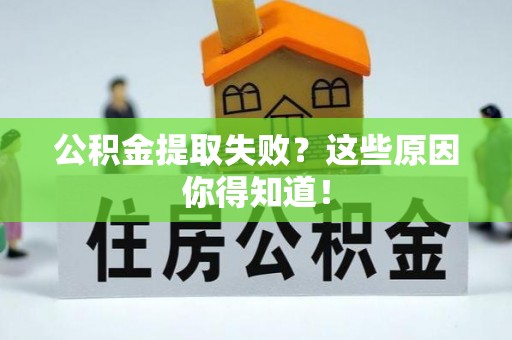成县公积金提取失败？这些原因你得知道！
