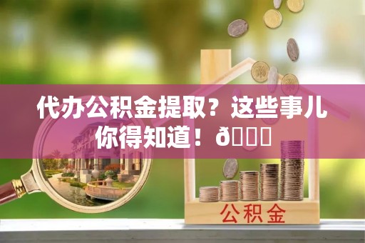 成县代办公积金提取？这些事儿你得知道！😎