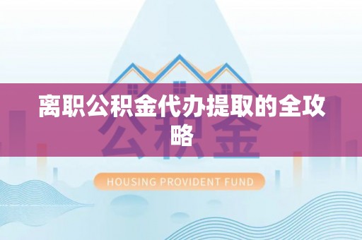 成县离职公积金代办提取的全攻略