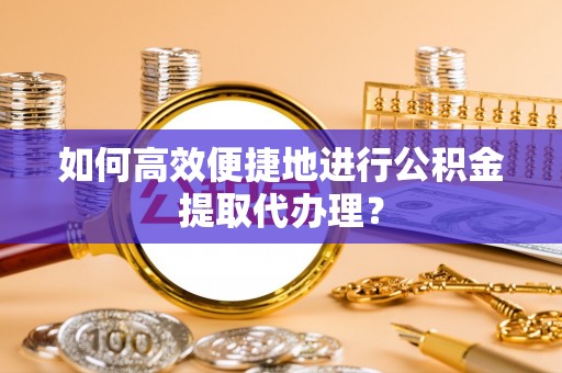 成县如何高效便捷地进行公积金提取代办理？