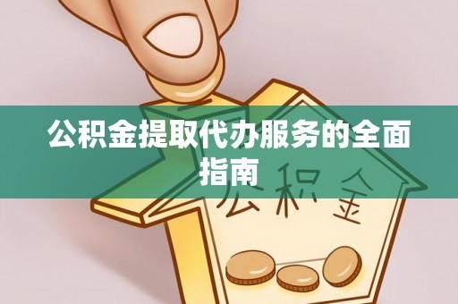 成县公积金提取代办服务的全面指南